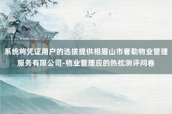 系统将凭证用户的选拔提供相眉山市奢勒物业管理服务有限公司-物业管理应的热枕测评问卷
