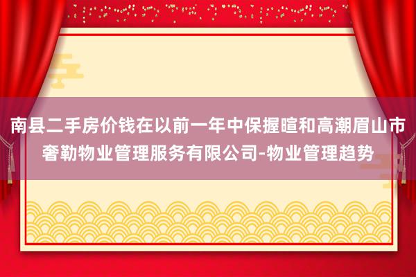 南县二手房价钱在以前一年中保握暄和高潮眉山市奢勒物业管理服务有限公司-物业管理趋势