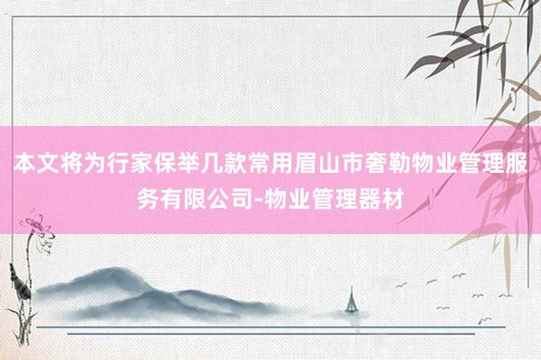 本文将为行家保举几款常用眉山市奢勒物业管理服务有限公司-物业管理器材