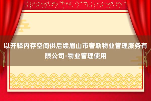 以开释内存空间供后续眉山市奢勒物业管理服务有限公司-物业管理使用