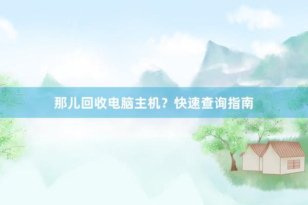 那儿回收电脑主机？快速查询指南