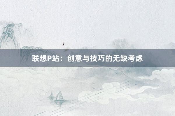 联想P站：创意与技巧的无缺考虑